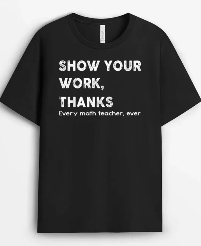 Show Your Work Thanks Every Math Teacher Ever Quote T-Shirt - Black